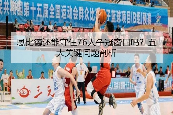 恩比德还能守住76人争冠窗口吗？五大关键问题剖析